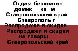 Отдам бесплатно домик 10 кв. м. - Ставропольский край, Ставрополь г. Распродажи и скидки » Распродажи и скидки на товары   . Ставропольский край